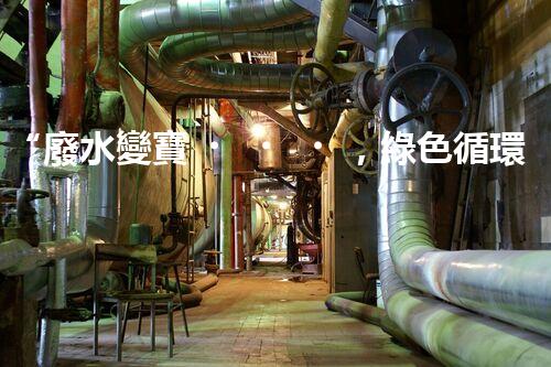 “廢水變寶，綠色循環(huán)，環(huán)保新篇章！”